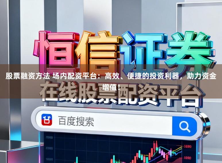 股票融资方法 场内配资平台:高效、便捷的投资利器,助力资金增值!