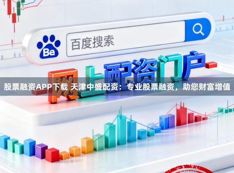 股票融资APP下载 天津中盛配资:专业股票融资,助您财富增值