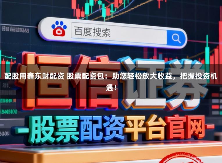 配股用鑫东财配资 股票配资包:助您轻松放大收益,把握投资机遇!
