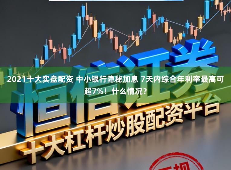 2021十大实盘配资 中小银行隐秘加息 7天内综合年利率最高可超7%!什么情况?