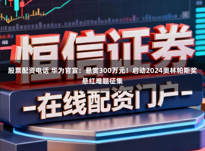 股票配资电话 华为官宣:悬赏300万元!启动2024奥林帕斯奖悬红难题征集
