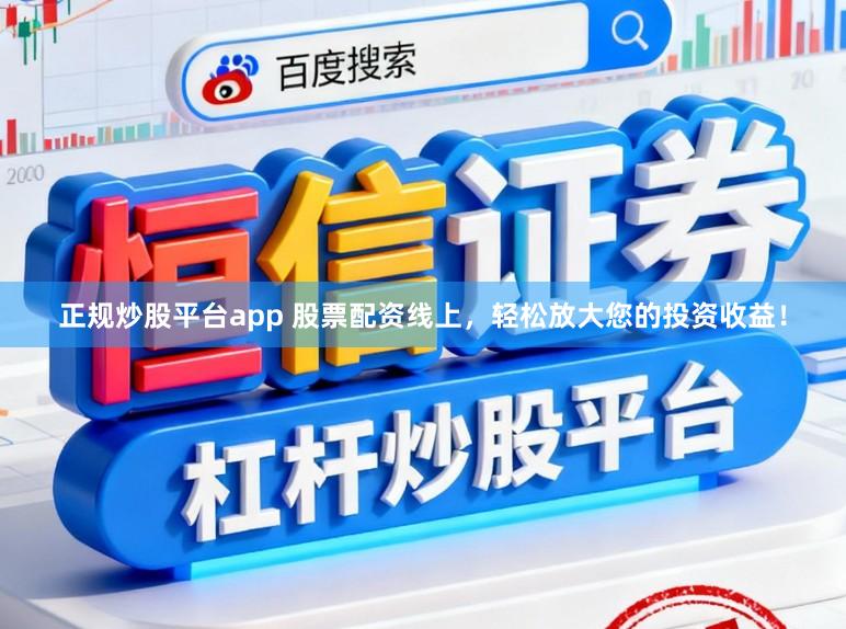 正规炒股平台app 股票配资线上，轻松放大您的投资收益！