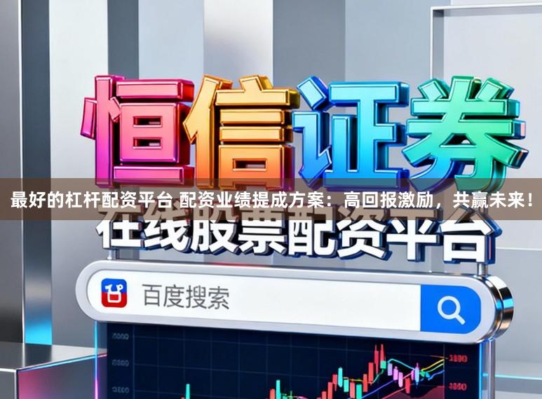 最好的杠杆配资平台 配资业绩提成方案：高回报激励，共赢未来！