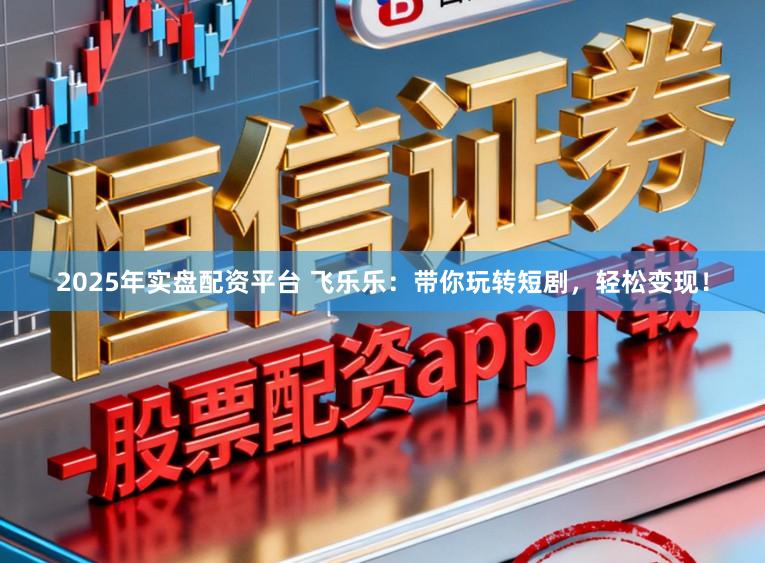 2025年实盘配资平台 飞乐乐：带你玩转短剧，轻松变现！