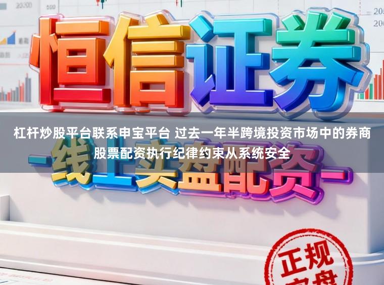 杠杆炒股平台联系申宝平台 过去一年半跨境投资市场中的券商股票配资执行纪律约束从系统安全