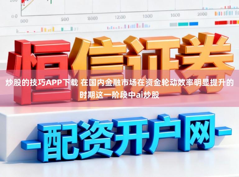 炒股的技巧APP下载 在国内金融市场在资金轮动效率明显提升的时期这一阶段中ai炒股