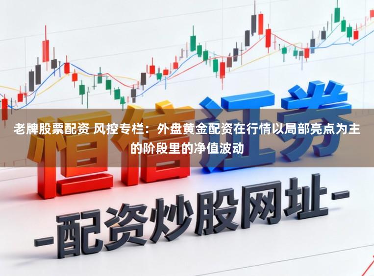老牌股票配资 风控专栏：外盘黄金配资在行情以局部亮点为主的阶段里的净值波动