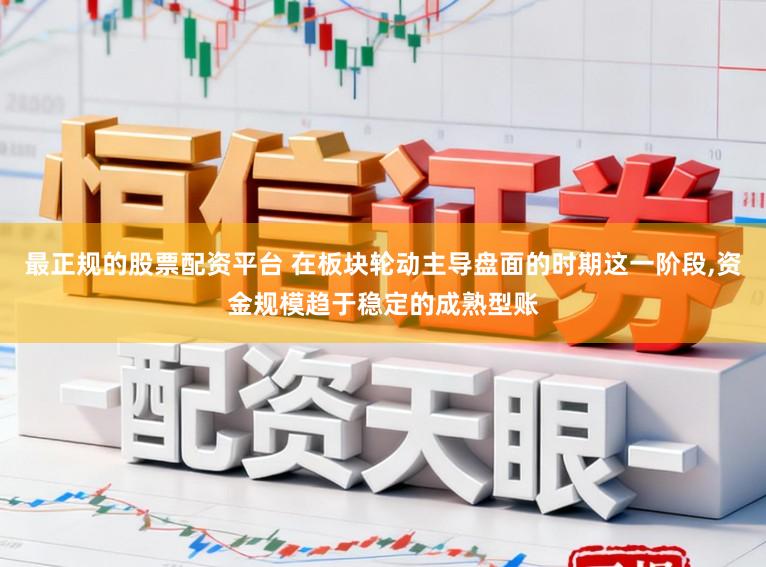 最正规的股票配资平台 在板块轮动主导盘面的时期这一阶段，资金规模趋于稳定的成熟型账