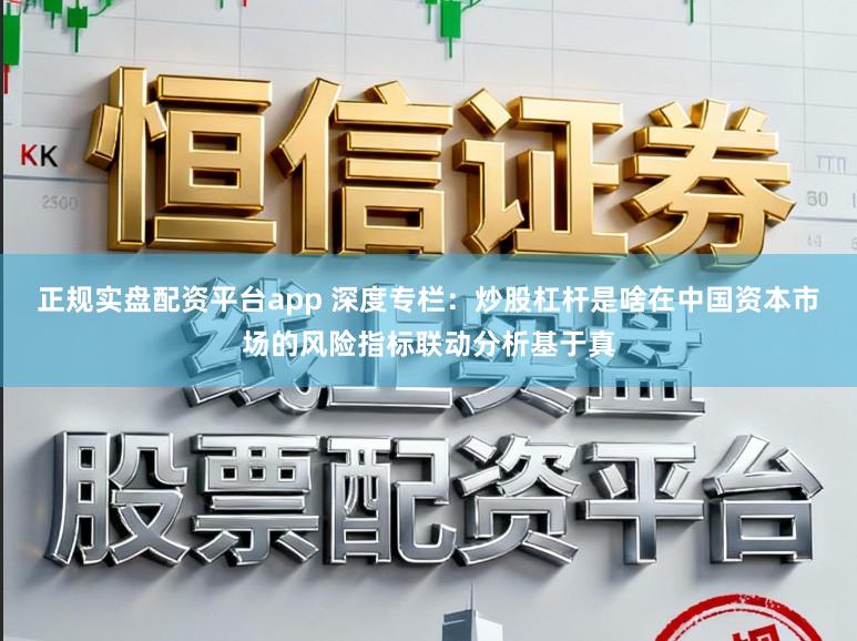 正规实盘配资平台app 深度专栏：炒股杠杆是啥在中国资本市场的风险指标联动分析基于真