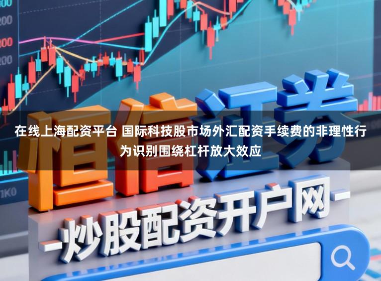在线上海配资平台 国际科技股市场外汇配资手续费的非理性行为识别围绕杠杆放大效应