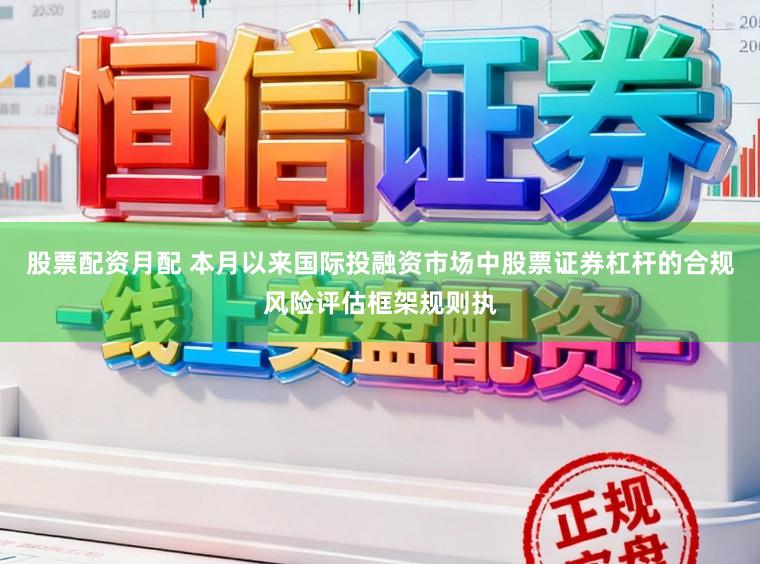 股票配资月配 本月以来国际投融资市场中股票证券杠杆的合规风险评估框架规则执
