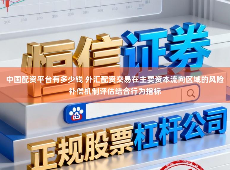 中国配资平台有多少钱 外汇配资交易在主要资本流向区域的风险补偿机制评估结合行为指标