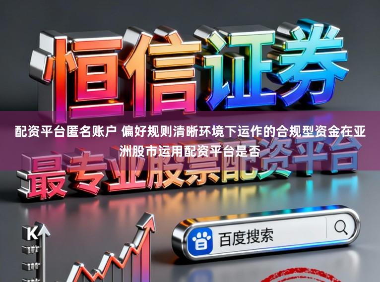配资平台匿名账户 偏好规则清晰环境下运作的合规型资金在亚洲股市运用配资平台是否