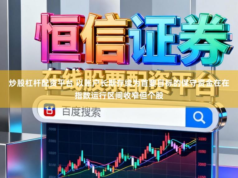 炒股杠杆配资平台 以账户长期存续为首要目标的保守资金在在指数运行区间收窄但个股