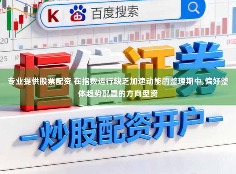 专业提供股票配资 在指数运行缺乏加速动能的整理期中,偏好整体趋势配置的方向型资