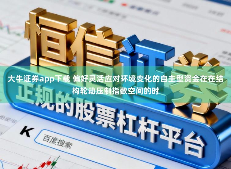 大牛证券app下载 偏好灵活应对环境变化的自主型资金在在结构轮动压制指数空间的时