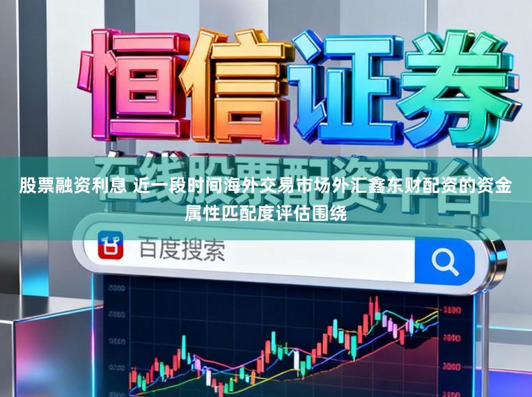 股票融资利息 近一段时间海外交易市场外汇鑫东财配资的资金属性匹配度评估围绕