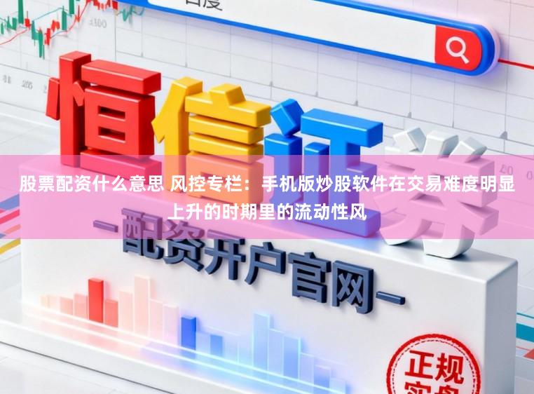 股票配资什么意思 风控专栏：手机版炒股软件在交易难度明显上升的时期里的流动性风