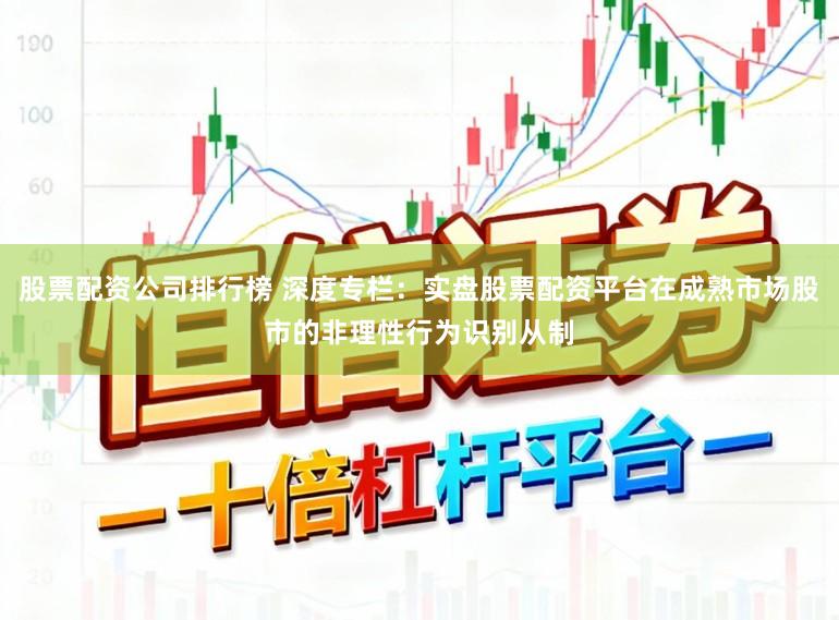 股票配资公司排行榜 深度专栏：实盘股票配资平台在成熟市场股市的非理性行为识别从制