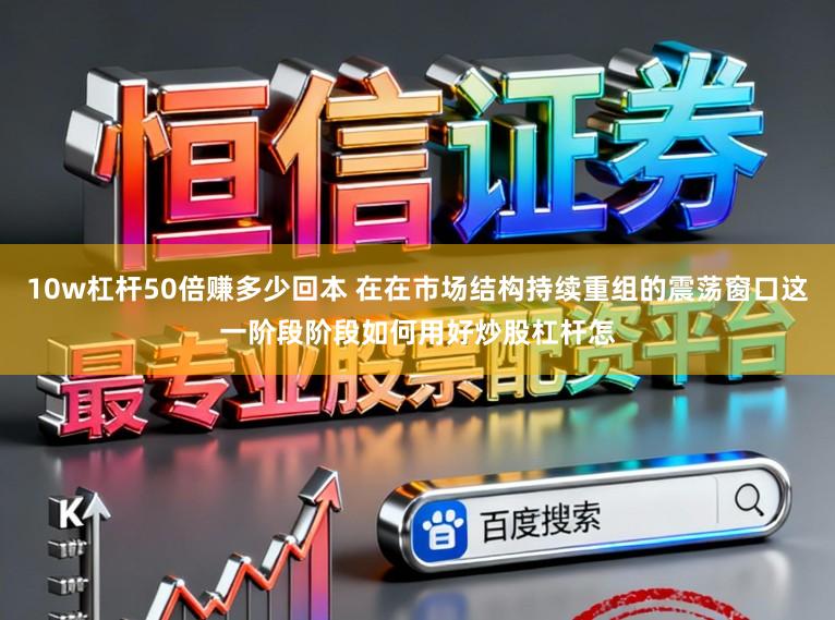 10w杠杆50倍赚多少回本 在在市场结构持续重组的震荡窗口这一阶段阶段如何用好炒股杠杆怎