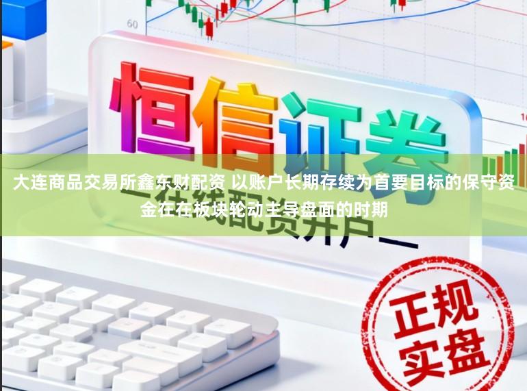 大连商品交易所鑫东财配资 以账户长期存续为首要目标的保守资金在在板块轮动主导盘面的时期