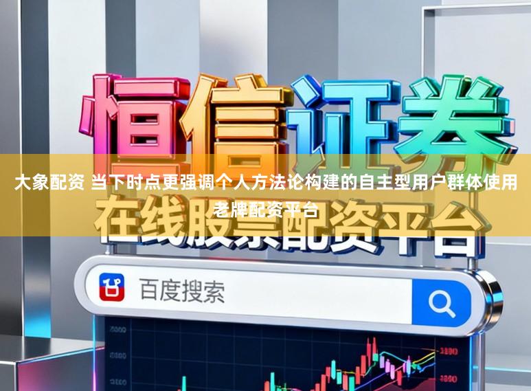 大象配资 当下时点更强调个人方法论构建的自主型用户群体使用老牌配资平台