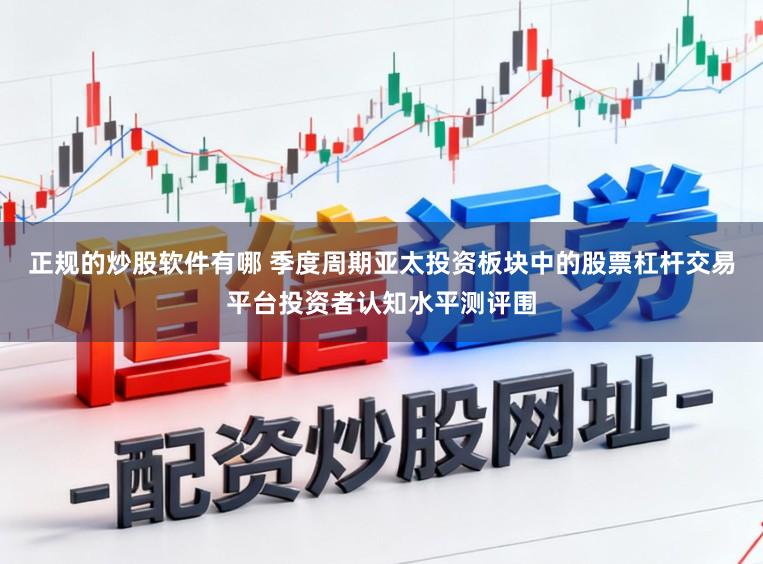 正规的炒股软件有哪 季度周期亚太投资板块中的股票杠杆交易平台投资者认知水平测评围