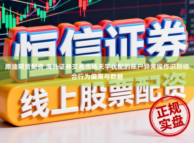 原油期货配资 海外证券交易市场天宇优配的账户异常操作识别结合行为偏离与数据