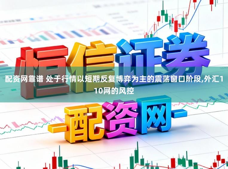 配资网靠谱 处于行情以短期反复博弈为主的震荡窗口阶段，外汇110网的风控