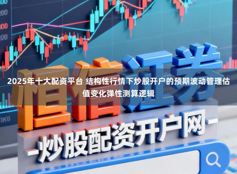 2025年十大配资平台 结构性行情下炒股开户的预期波动管理估值变化弹性测算逻辑