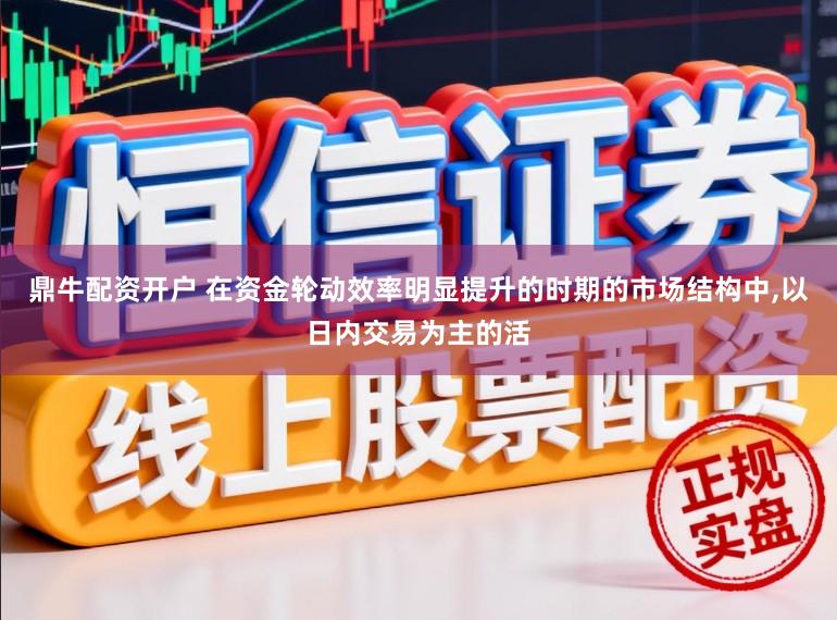 鼎牛配资开户 在资金轮动效率明显提升的时期的市场结构中，以日内交易为主的活
