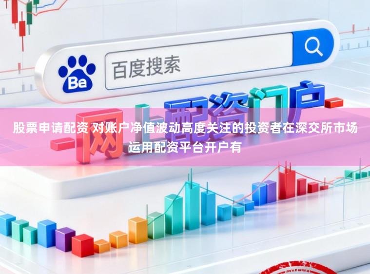 股票申请配资 对账户净值波动高度关注的投资者在深交所市场运用配资平台开户有