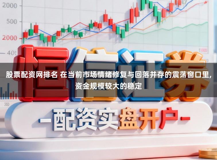 股票配资网排名 在当前市场情绪修复与回落并存的震荡窗口里，资金规模较大的稳定