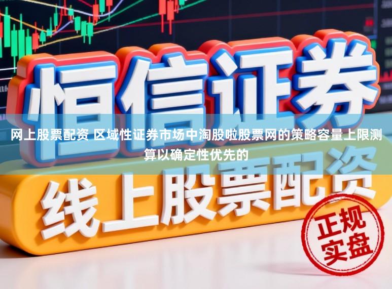 网上股票配资 区域性证券市场中淘股啦股票网的策略容量上限测算以确定性优先的