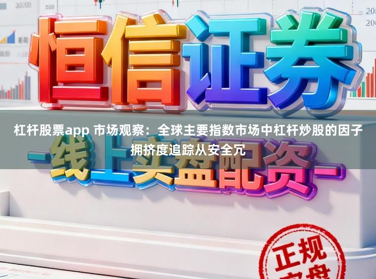 杠杆股票app 市场观察:全球主要指数市场中杠杆炒股的因子拥挤度追踪从安全冗