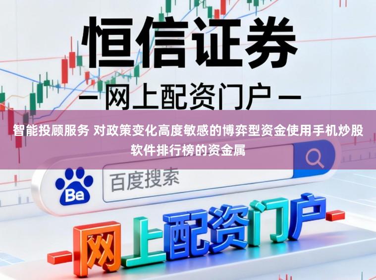 智能投顾服务 对政策变化高度敏感的博弈型资金使用手机炒股软件排行榜的资金属