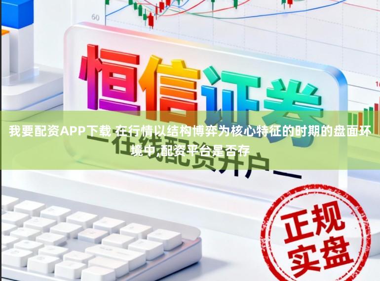 我要配资APP下载 在行情以结构博弈为核心特征的时期的盘面环境中，配资平台是否存