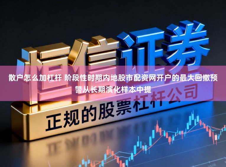 散户怎么加杠杆 阶段性时期内地股市配资网开户的最大回撤预警从长期演化样本中提