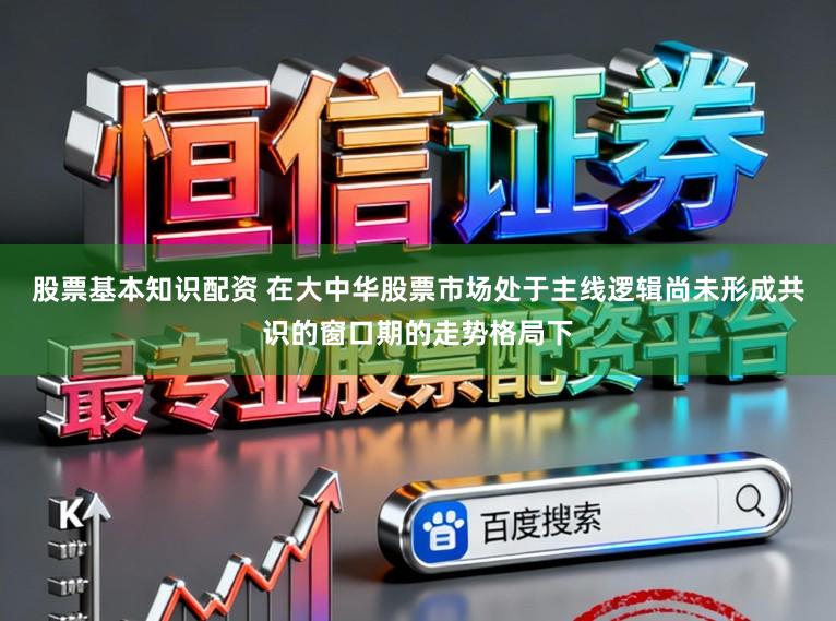 股票基本知识配资 在大中华股票市场处于主线逻辑尚未形成共识的窗口期的走势格局下