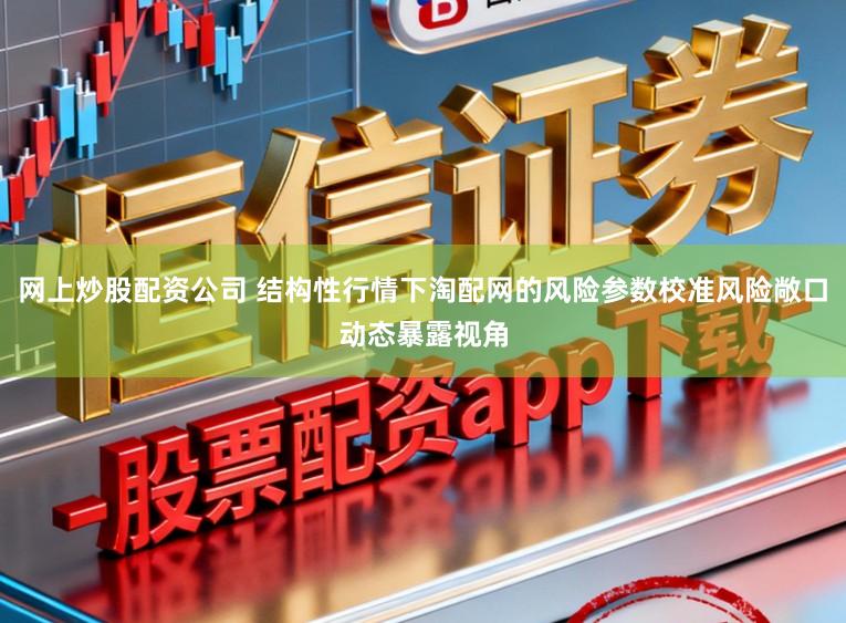 网上炒股配资公司 结构性行情下淘配网的风险参数校准风险敞口动态暴露视角