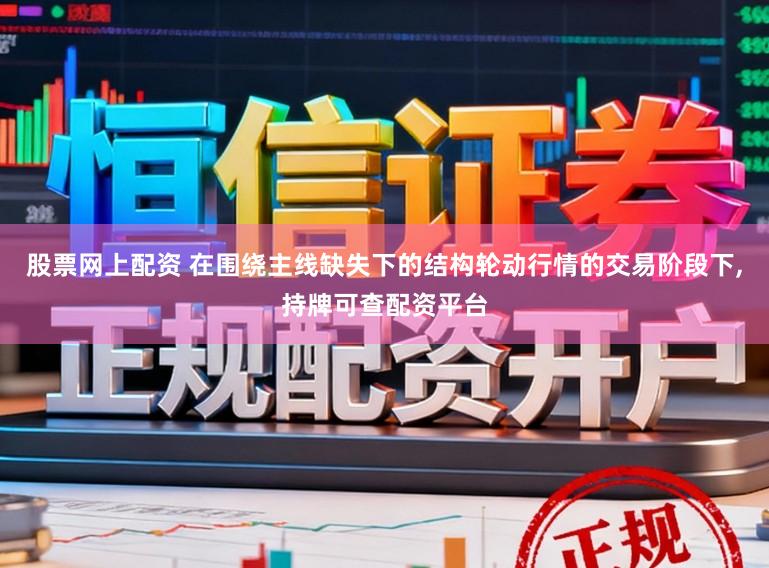 股票网上配资 在围绕主线缺失下的结构轮动行情的交易阶段下，持牌可查配资平台