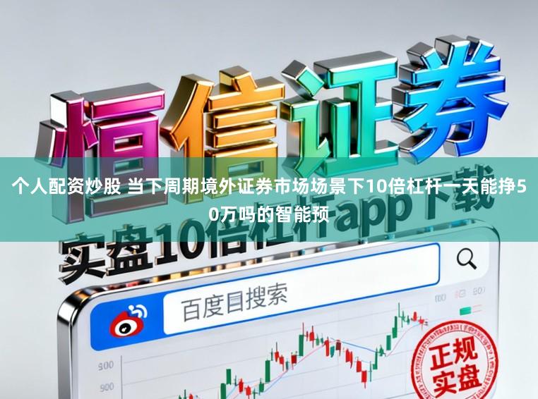 个人配资炒股 当下周期境外证券市场场景下10倍杠杆一天能挣50万吗的智能预