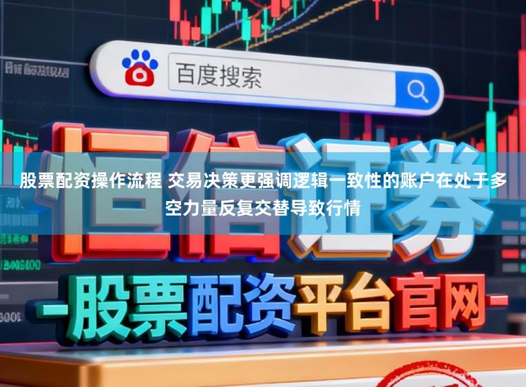 股票配资操作流程 交易决策更强调逻辑一致性的账户在处于多空力量反复交替导致行情