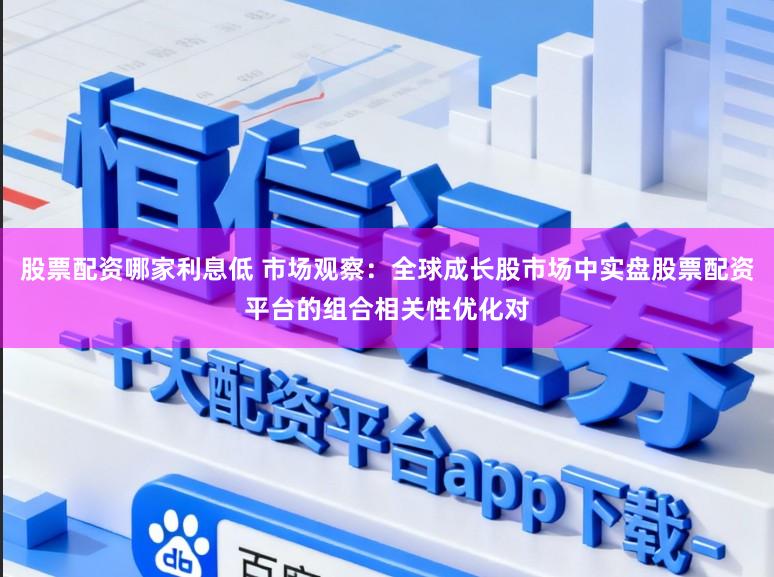 股票配资哪家利息低 市场观察：全球成长股市场中实盘股票配资平台的组合相关性优化对