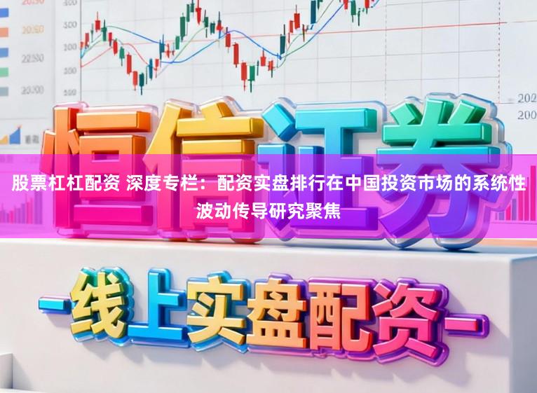 股票杠杠配资 深度专栏：配资实盘排行在中国投资市场的系统性波动传导研究聚焦