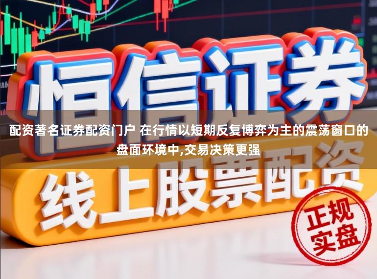 配资著名证券配资门户 在行情以短期反复博弈为主的震荡窗口的盘面环境中，交易决策更强