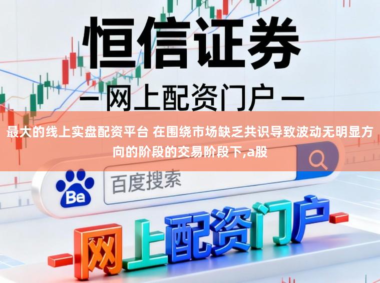 最大的线上实盘配资平台 在围绕市场缺乏共识导致波动无明显方向的阶段的交易阶段下,a股