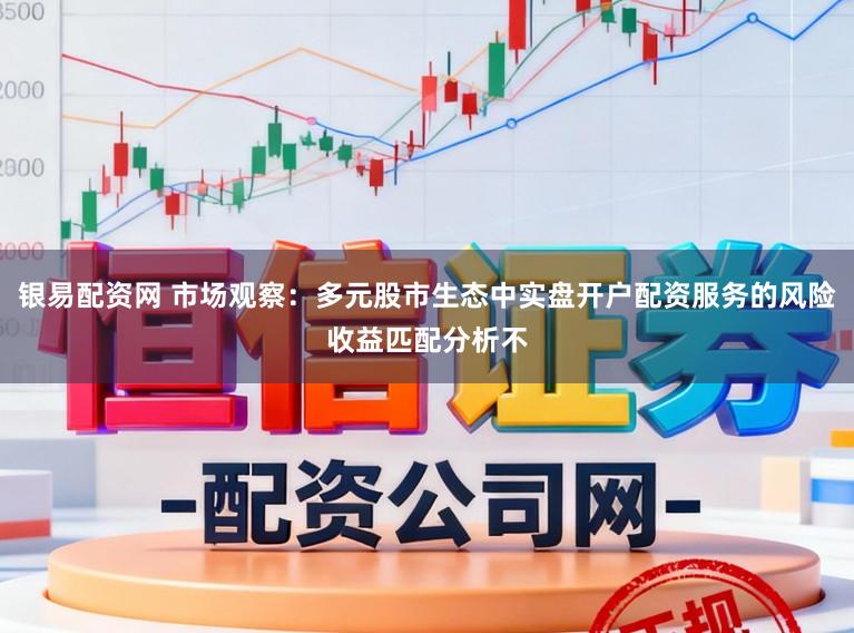 银易配资网 市场观察：多元股市生态中实盘开户配资服务的风险收益匹配分析不