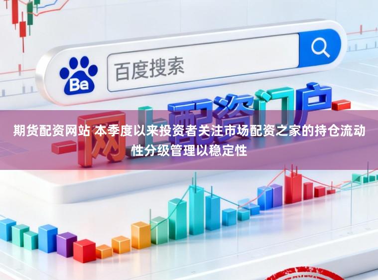 期货配资网站 本季度以来投资者关注市场配资之家的持仓流动性分级管理以稳定性