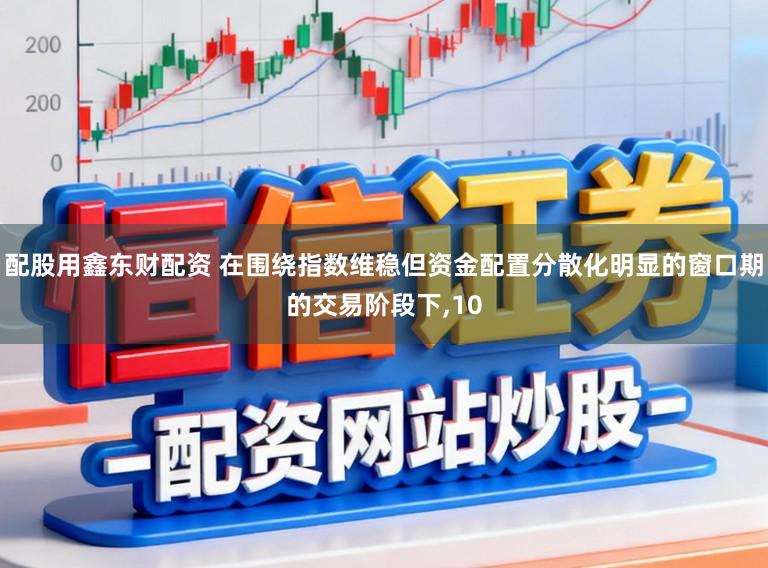 配股用鑫东财配资 在围绕指数维稳但资金配置分散化明显的窗口期的交易阶段下,10